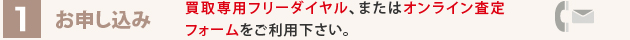 お申し込み 買取専用フリーダイヤル、またはオンライン査定フォームをご利用下さい。
