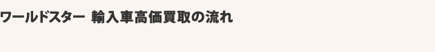 ワールドスター輸入車高価買取の流れ